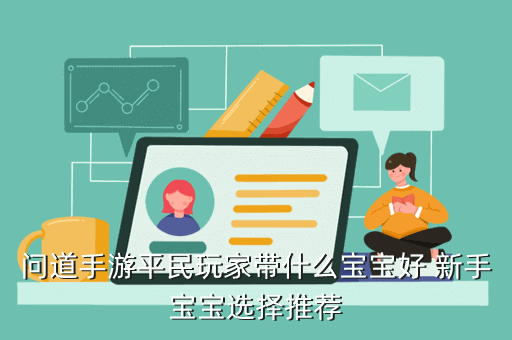 问道手游平民宝宝攻略，问道手游平民玩家带什么宝宝好 新手宝宝选择推荐