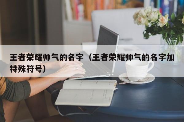 王者荣耀帅气的名字（王者荣耀帅气的名字加特殊符号）