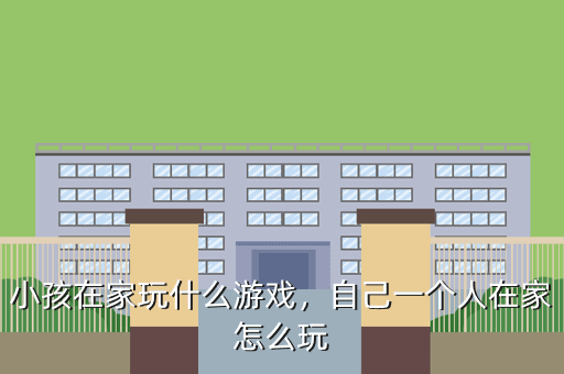 小孩在家玩什么游戏，自己一个人在家怎么玩